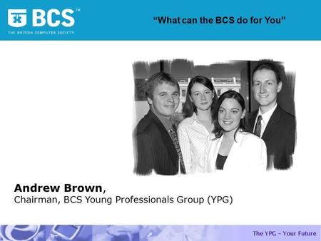 Andrew Brown, Chairman, BCS Young Professionals Group (YPG) “What can the BCS do for You”