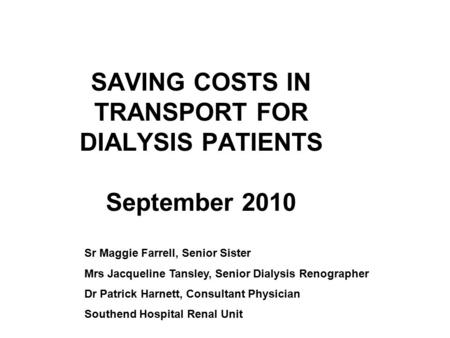 SAVING COSTS IN TRANSPORT FOR DIALYSIS PATIENTS September 2010 Sr Maggie Farrell, Senior Sister Mrs Jacqueline Tansley, Senior Dialysis Renographer Dr.