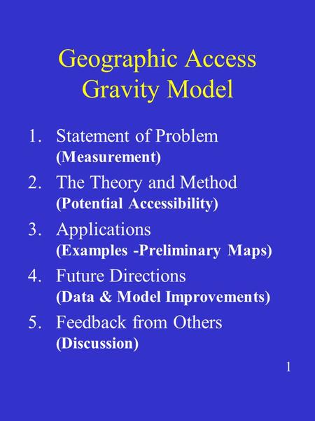 Geographic Access Gravity Model 1.Statement of Problem (Measurement) 2.The Theory and Method (Potential Accessibility) 3.Applications (Examples -Preliminary.