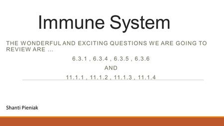 Immune System THE WONDERFUL AND EXCITING QUESTIONS WE ARE GOING TO REVIEW ARE … 6.3.1, 6.3.4, 6.3.5, 6.3.6 AND 11.1.1, 11.1.2, 11.1.3, 11.1.4 Shanti Pieniak.