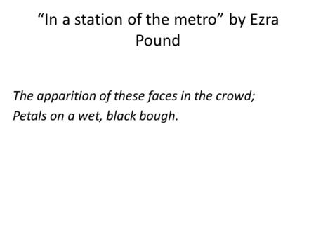 “In a station of the metro” by Ezra Pound The apparition of these faces in the crowd; Petals on a wet, black bough.