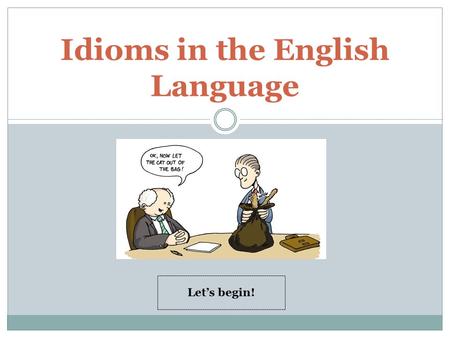 Idioms in the English Language Let’s begin! Students will be able to : 1. understand what an idiom is. 2. recognize the meaning of idioms. 3. explain.