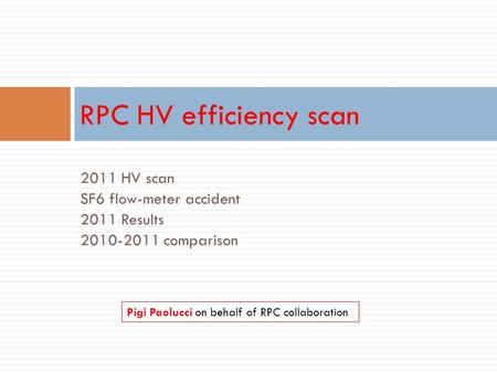 2011 HV scan SF6 flow-meter accident 2011 Results 2010-2011 comparison RPC HV efficiency scan Pigi Paolucci on behalf of RPC collaboration.