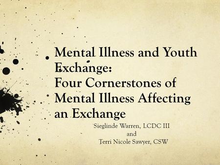 Mental Illness and Youth Exchange: Four Cornerstones of Mental Illness Affecting an Exchange Sieglinde Warren, LCDC III and Terri Nicole Sawyer, CSW.