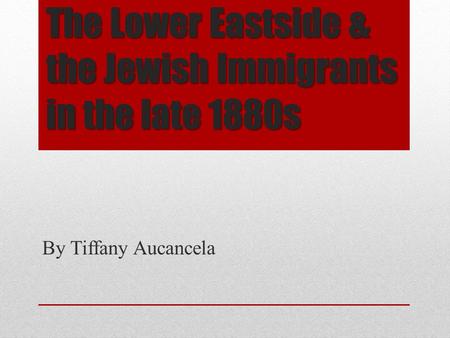 The Lower Eastside & the Jewish Immigrants in the late 1880s By Tiffany Aucancela.
