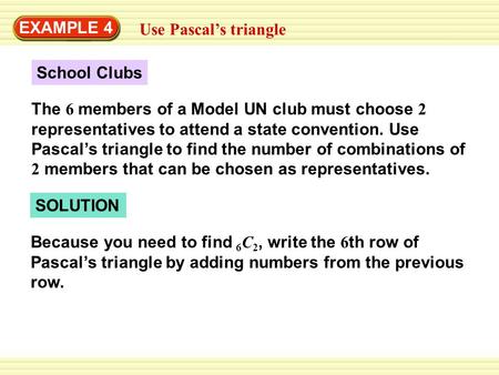 EXAMPLE 4 Use Pascal’s triangle School Clubs The 6 members of a Model UN club must choose 2 representatives to attend a state convention. Use Pascal’s.