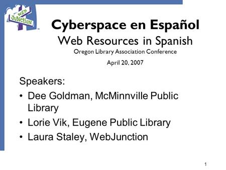 1 Cyberspace en Español Web Resources in Spanish Oregon Library Association Conference April 20, 2007 Speakers: Dee Goldman, McMinnville Public Library.