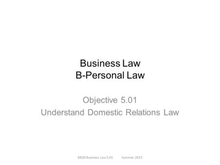Business Law B-Personal Law Objective 5.01 Understand Domestic Relations Law BB30 Business Law 5.01Summer 2013.