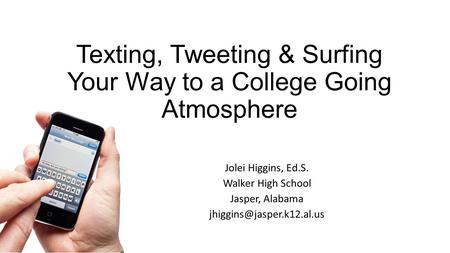 Texting, Tweeting & Surfing Your Way to a College Going Atmosphere Jolei Higgins, Ed.S. Walker High School Jasper, Alabama