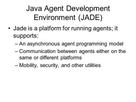 Java Agent Development Environment (JADE) Jade is a platform for running agents; it supports: –An asynchronous agent programming model –Communication between.