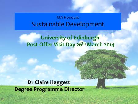 MA Honours Sustainable Development Dr Claire Haggett Degree Programme Director University of Edinburgh Post-Offer Visit Day 26 th March 2014.