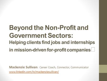 Beyond the Non-Profit and Government Sectors: Helping clients find jobs and internships in mission-driven for-profit companies Mackenzie Sullivan : Career.