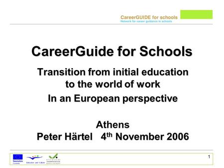 1 CareerGuide for Schools Transition from initial education to the world of work In an European perspective Athens Peter Härtel 4 th November 2006.