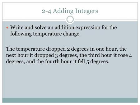 2-4 Adding Integers Write and solve an addition expression for the following temperature change. The temperature dropped 2 degrees in one hour, the next.