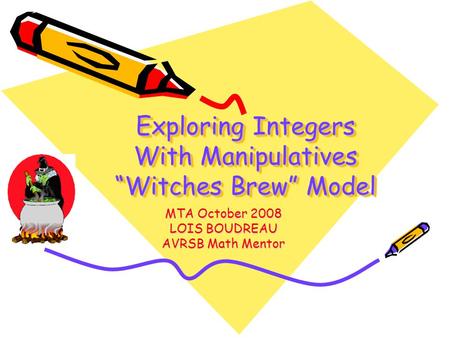 Exploring Integers With Manipulatives “Witches Brew” Model MTA October 2008 LOIS BOUDREAU AVRSB Math Mentor.