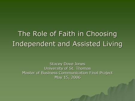The Role of Faith in Choosing Independent and Assisted Living Stacey Dove Jones University of St. Thomas Master of Business Communication Final Project.