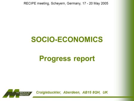 Craigiebuckler, Aberdeen, AB15 8QH, UK SOCIO-ECONOMICS Progress report RECIPE meeting, Scheyern, Germany, 17 - 20 May 2005.