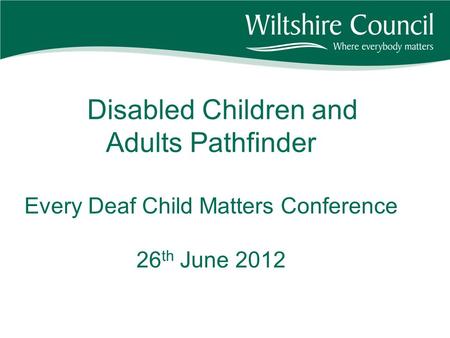 Disabled Children and Adults Pathfinder Every Deaf Child Matters Conference 26 th June 2012.