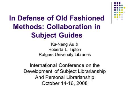 In Defense of Old Fashioned Methods: Collaboration in Subject Guides Ka-Neng Au & Roberta L. Tipton Rutgers University Libraries International Conference.