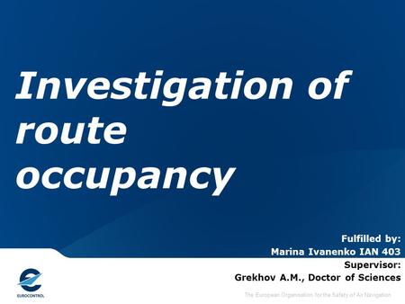 The European Organisation for the Safety of Air Navigation Investigation of route occupancy Fulfilled by: Marina Ivanenko IAN 403 Supervisor: Grekhov A.M.,