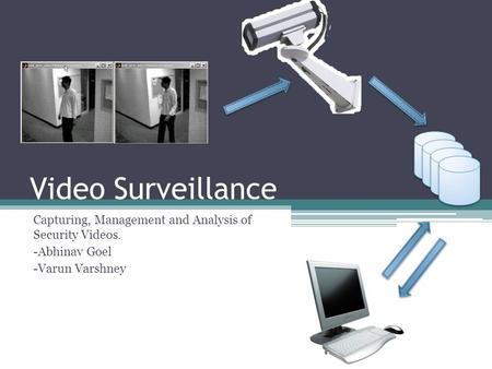Video Surveillance Capturing, Management and Analysis of Security Videos. -Abhinav Goel -Varun Varshney.