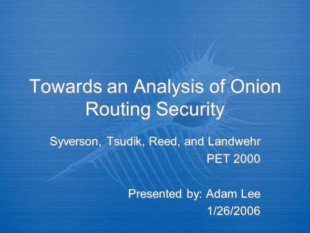 Towards an Analysis of Onion Routing Security Syverson, Tsudik, Reed, and Landwehr PET 2000 Presented by: Adam Lee 1/26/2006 Syverson, Tsudik, Reed, and.