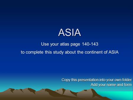 ASIA Copy this presentation into your own folder Add your name and form Use your atlas page 140-143 to complete this study about the continent of ASIA.