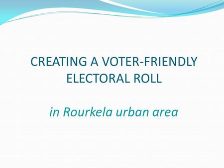 CREATING A VOTER-FRIENDLY ELECTORAL ROLL in Rourkela urban area.