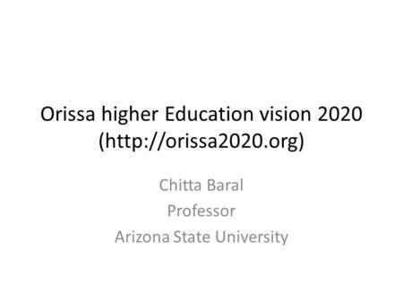 Orissa higher Education vision 2020 (http://orissa2020.org) Chitta Baral Professor Arizona State University.