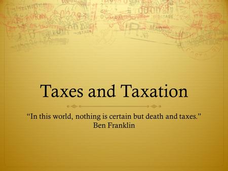 Taxes and Taxation “In this world, nothing is certain but death and taxes.” Ben Franklin.