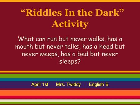 “Riddles In the Dark” Activity What can run but never walks, has a mouth but never talks, has a head but never weeps, has a bed but never sleeps? April.