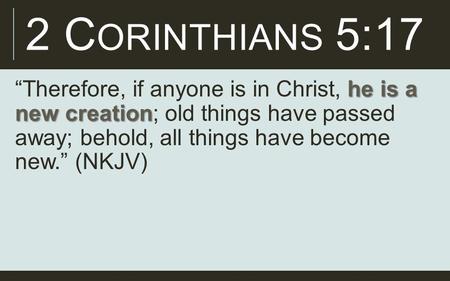 2 C ORINTHIANS 5:17 he is a new creation “Therefore, if anyone is in Christ, he is a new creation; old things have passed away; behold, all things have.
