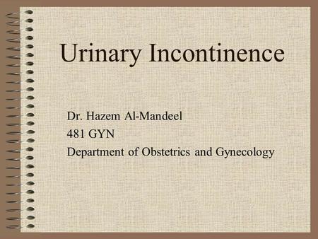 Urinary Incontinence Dr. Hazem Al-Mandeel 481 GYN Department of Obstetrics and Gynecology.