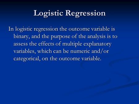 Logistic Regression In logistic regression the outcome variable is binary, and the purpose of the analysis is to assess the effects of multiple explanatory.