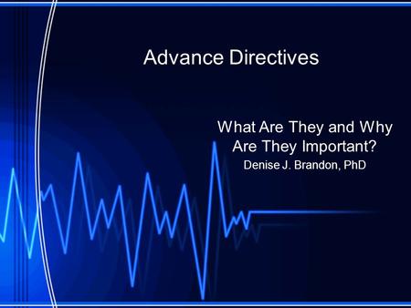 Advance Directives What Are They and Why Are They Important? Denise J. Brandon, PhD.