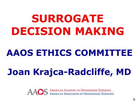 SURROGATE DECISION MAKING AAOS ETHICS COMMITTEE Joan Krajca-Radcliffe, MD 1.