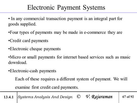 Electronic Payment Systems In any commercial transaction payment is an integral part for goods supplied. Four types of payments may be made in e-commerce.