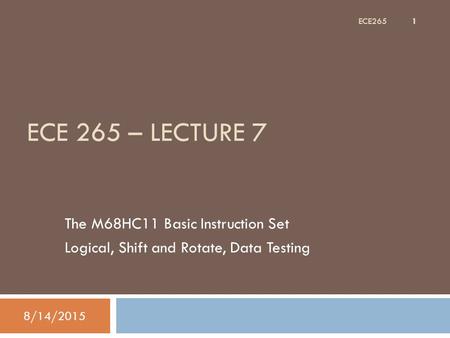 ECE 265 – LECTURE 7 The M68HC11 Basic Instruction Set Logical, Shift and Rotate, Data Testing 8/14/2015 1 ECE265.