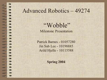 Advanced Robotics – 49274 “Wobble” Milestone Presentation Patrick Barnes - 01057280 Jin Sub Lee - 10198885 Arild Hjelle - 10115588 Spring 2004.