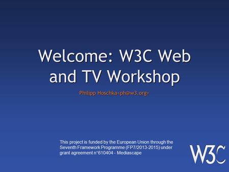 Welcome: W3C Web and TV Workshop Philipp Hoschka Philipp Hoschka This project is funded by the European Union through the Seventh Framework Programme (FP7/2013-2015)