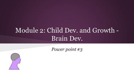 Module 2: Child Dev. and Growth - Brain Dev. Power point #3.