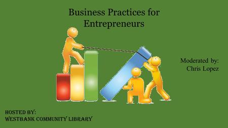 Business Practices for Entrepreneurs Moderated by: Chris Lopez Hosted by: Westbank Community Library.