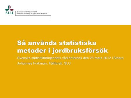 Så används statistiska metoder i jordbruksförsök Svenska statistikfrämjandets vårkonferens den 23 mars 2012 i Alnarp Johannes Forkman, Fältforsk, SLU.