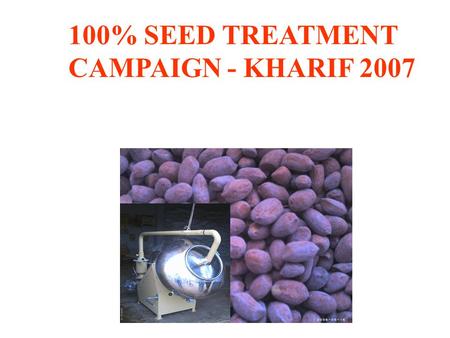 100% SEED TREATMENT CAMPAIGN - KHARIF 2007. Status of Seed treatment Commercial hybrid seeds are generally treated State seed agencies supply treatment.