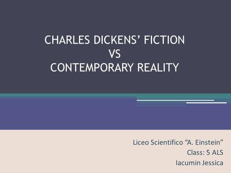 CHARLES DICKENS’ FICTION VS CONTEMPORARY REALITY Liceo Scientifico “A. Einstein” Class: 5 ALS Iacumin Jessica.