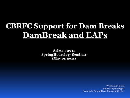 William B. Reed Senior Hydrologist Colorado Basin River Forecast Center CBRFC Support for Dam Breaks DamBreak and EAPs Arizona 2011 Spring Hydrology Seminar.