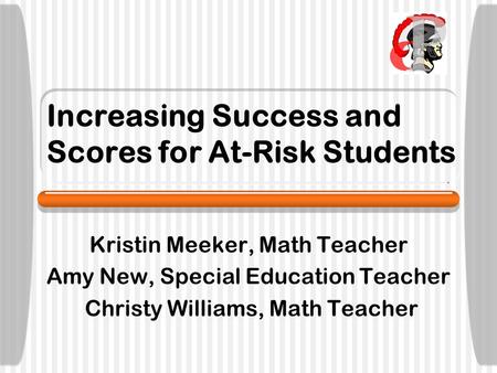 Increasing Success and Scores for At-Risk Students Kristin Meeker, Math Teacher Amy New, Special Education Teacher Christy Williams, Math Teacher.