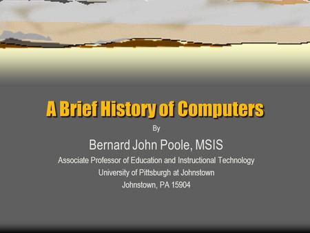 A Brief History of Computers By Bernard John Poole, MSIS Associate Professor of Education and Instructional Technology University of Pittsburgh at Johnstown.