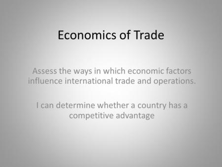 Economics of Trade Assess the ways in which economic factors influence international trade and operations. I can determine whether a country has a competitive.