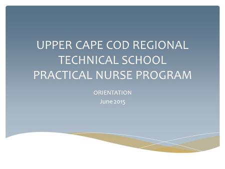 UPPER CAPE COD REGIONAL TECHNICAL SCHOOL PRACTICAL NURSE PROGRAM ORIENTATION June 2015.